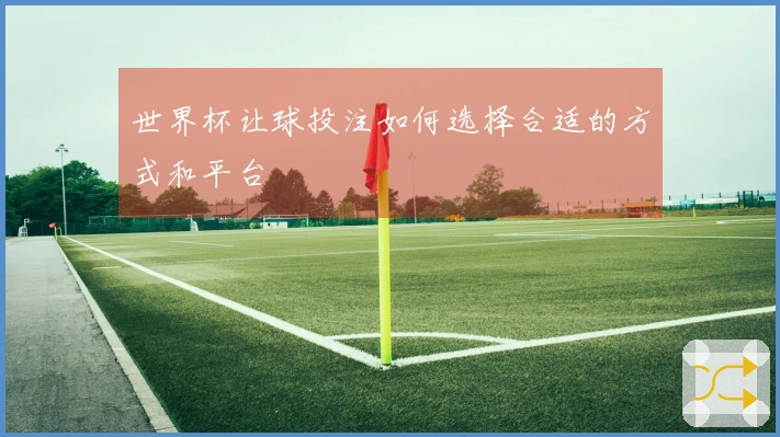 世界杯让球投注如何选择合适的方式和平台