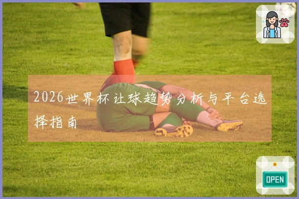 2026世界杯让球趋势分析与平台选择指南
