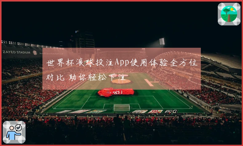 世界杯滚球投注App使用体验全方位对比 助你轻松下注