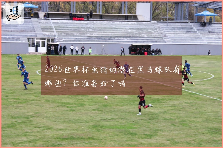 2026世界杯竞猜的潜在黑马球队有哪些？你准备好了吗