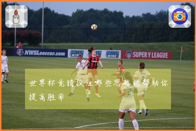 世界杯竞猜投注哪些思路能帮助你提高胜率