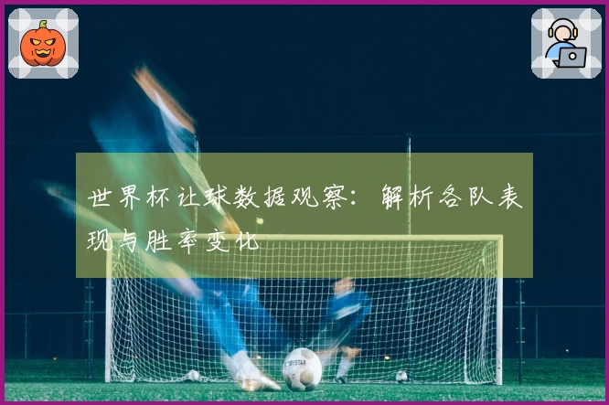世界杯让球数据观察：解析各队表现与胜率变化