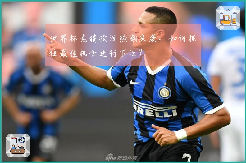 世界杯竞猜投注热潮来袭，如何抓住最佳机会进行下注？