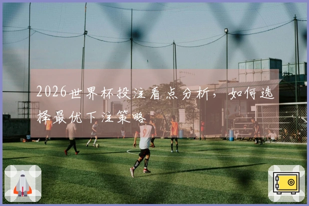 2026世界杯投注看点分析，如何选择最优下注策略