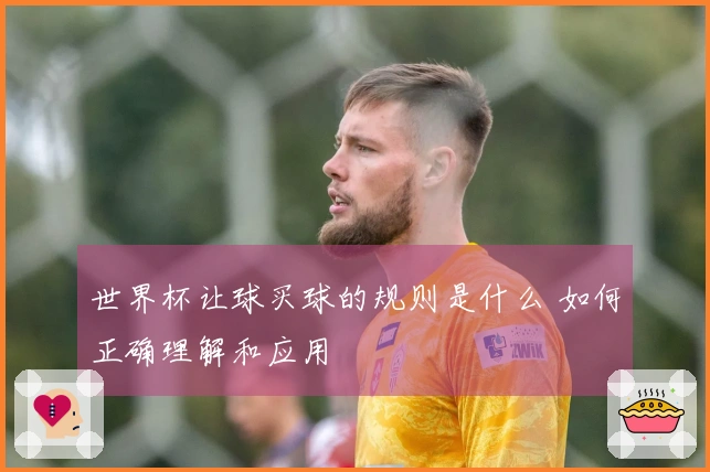 世界杯让球买球的规则是什么 如何正确理解和应用