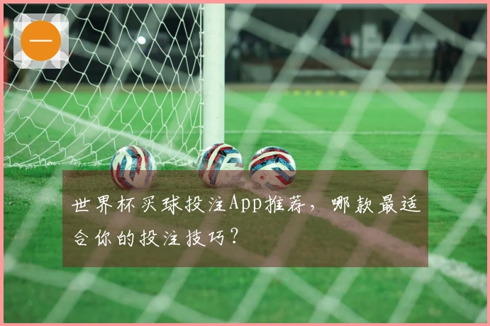 世界杯买球投注App推荐，哪款最适合你的投注技巧？