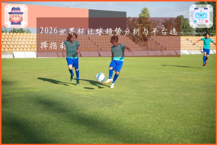 2026世界杯让球趋势分析与平台选择指南