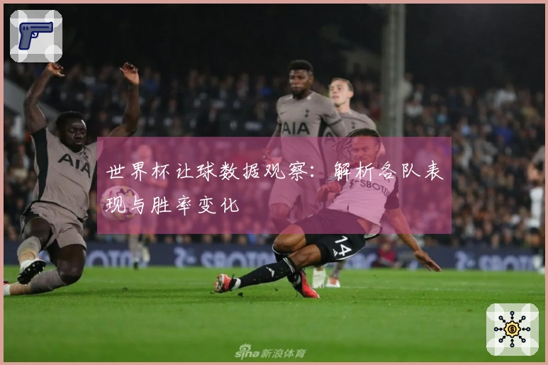 世界杯让球数据观察：解析各队表现与胜率变化