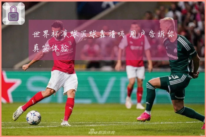 世界杯滚球买球靠谱吗 用户告诉你真实体验