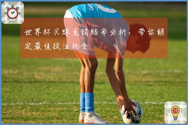世界杯买球竞猜赔率分析，带你锁定最佳投注机会