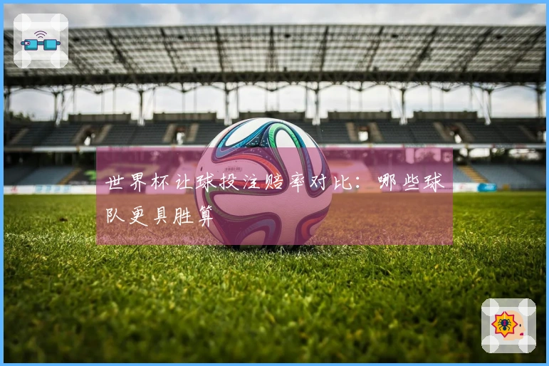 世界杯让球投注赔率对比：哪些球队更具胜算