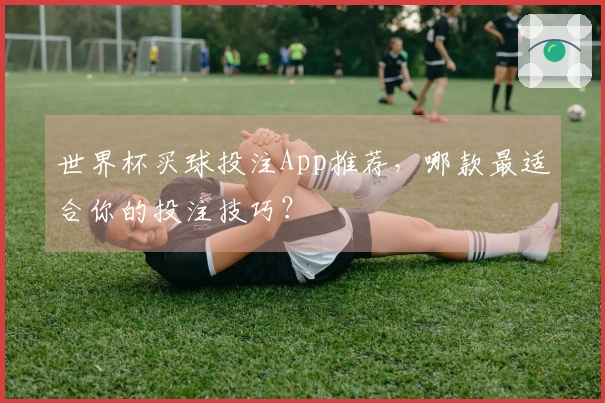 世界杯买球投注App推荐，哪款最适合你的投注技巧？