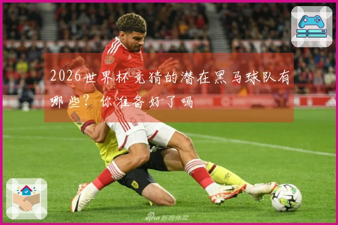 2026世界杯竞猜的潜在黑马球队有哪些？你准备好了吗