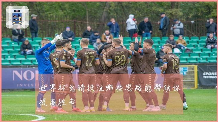 世界杯竞猜投注哪些思路能帮助你提高胜率