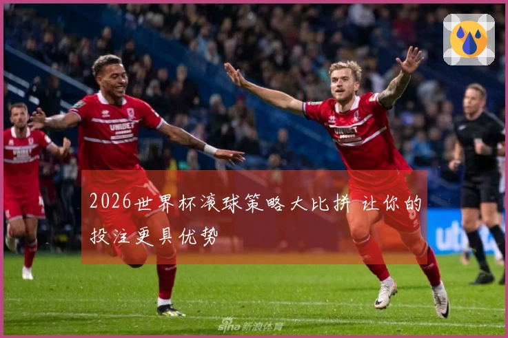 2026世界杯滚球策略大比拼 让你的投注更具优势