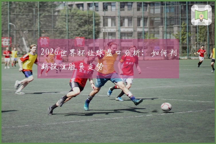 2026世界杯让球盘口分析：如何判断投注胜负走势