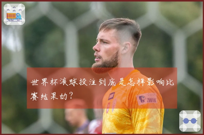 世界杯滚球投注到底是怎样影响比赛结果的？