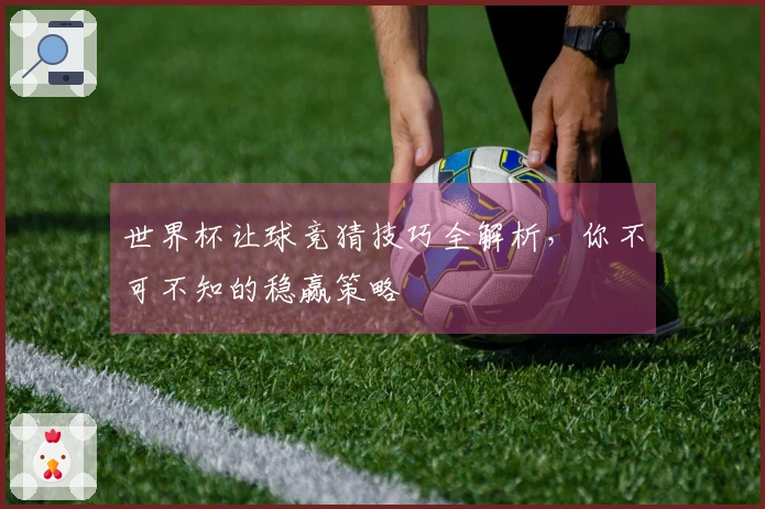 世界杯让球竞猜技巧全解析，你不可不知的稳赢策略