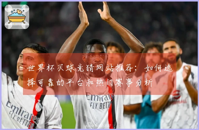 世界杯买球竞猜网站推荐：如何选择可靠的平台和热门赛事分析